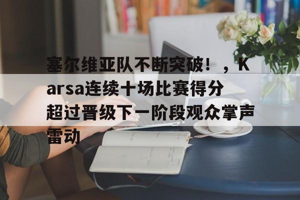 开云中国-塞尔维亚队不断突破！，Karsa连续十场比赛得分超过晋级下一阶段观众掌声雷动-开云中国